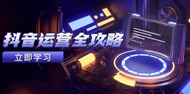 （14738期）抖音运营全攻略，账号包装养号技巧，情感增粉视频搬运，实现快速变现-洛柒笔记