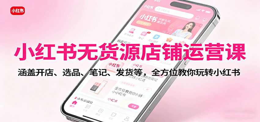 小红书无货源店铺运营课：涵盖开店、选品、笔记、发货等，全方位教你玩转小红书-洛柒笔记