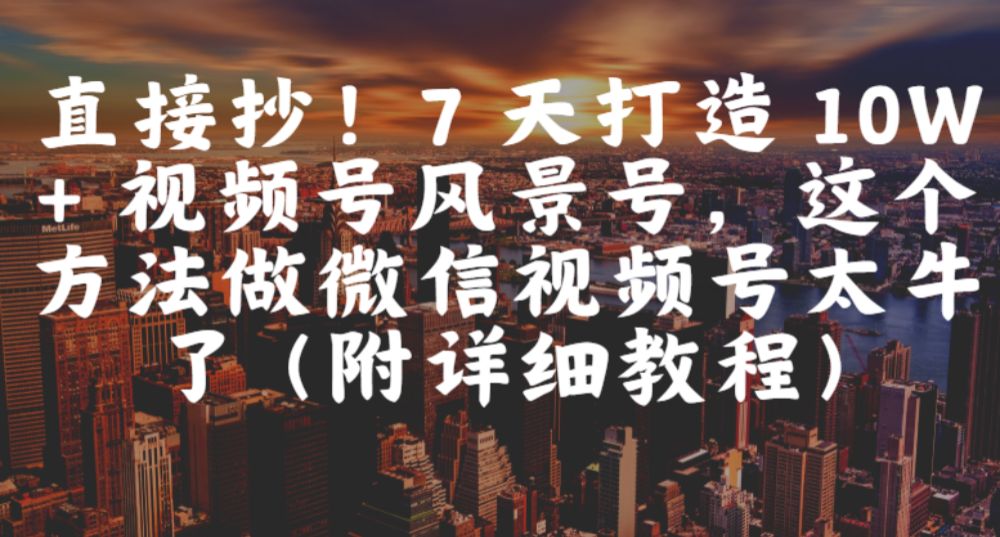 直接抄！7 天打造 10W + 视频号风景号，这个方法做微信视频号太牛了（附详细教程）-洛柒笔记