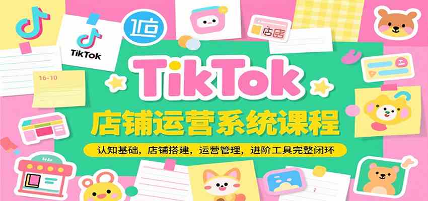 TikTok店铺运营系统课程，认知基础，店铺搭建，运营管理，进阶工具落地完整闭环-洛柒笔记