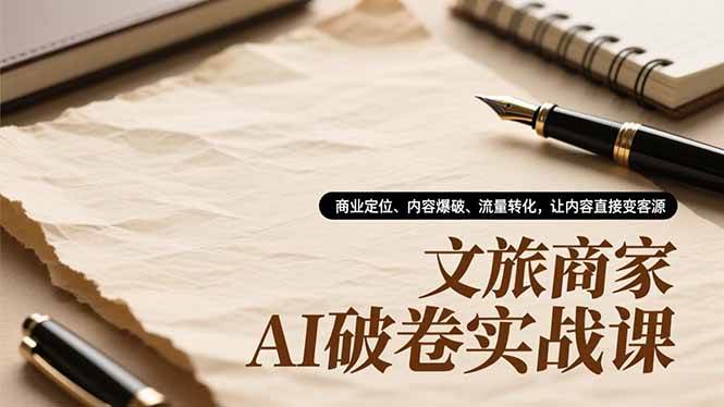 （16791期）文旅商家AI破卷实战课，商业定位、内容爆破、流量转化，让内容直接变客源-洛柒笔记