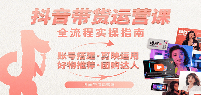 抖音带货运营课：含账号搭建、剪映运用、好物推荐、团购达人等内容，教你玩转抖音-洛柒笔记