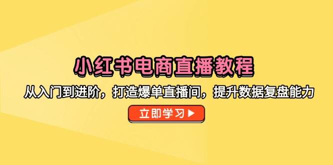 （14873期）小红书电商直播教程，从入门到进阶，打造爆单直播间，提升数据复盘能力-洛柒笔记