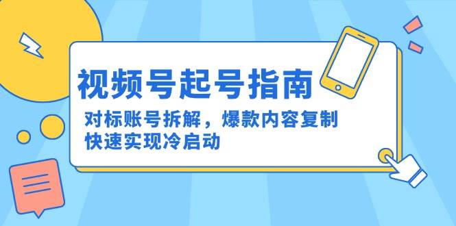 视频号起号指南：对标账号拆解，爆款内容复制，快速实现冷启动-洛柒笔记