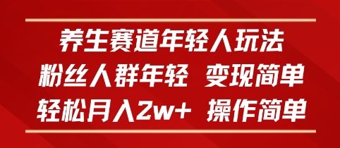 养生赛道年轻人玩法，粉丝人群年轻，变现简单，轻松月入2w+，操作简单-洛柒笔记