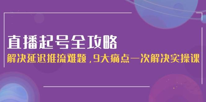 直播起号全攻略：解决延迟推流难题，9大痛点一次解决实操课-洛柒笔记