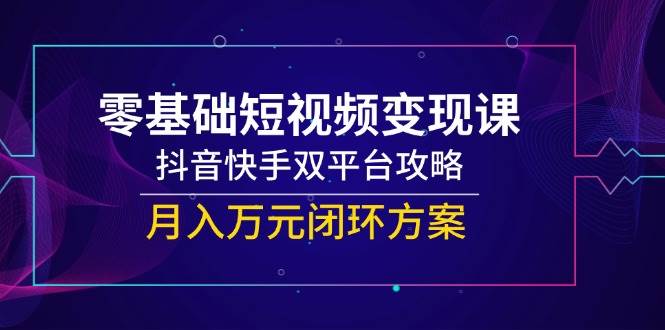 零基础短视频变现课，抖音快手双平台攻略，月入万元闭环方案-洛柒笔记