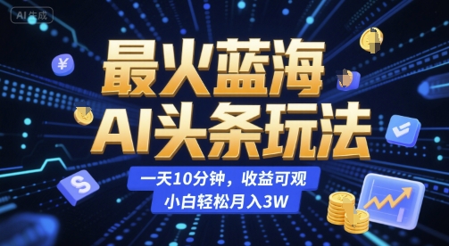 最火蓝海AI头条玩法，一天10分钟，收益可观，小白轻松月入3W【揭秘】-洛柒笔记