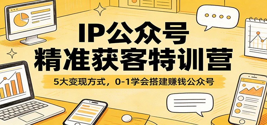 IP公众号精准获客特训营：5大变现方式，0-1学会搭建赚钱公众号-洛柒笔记