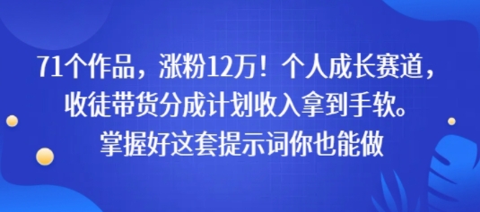 71个作品，涨粉12W！个人成长赛道，收徒带货分成计划收入拿到手软，掌握好这套提示词你也能做-洛柒笔记