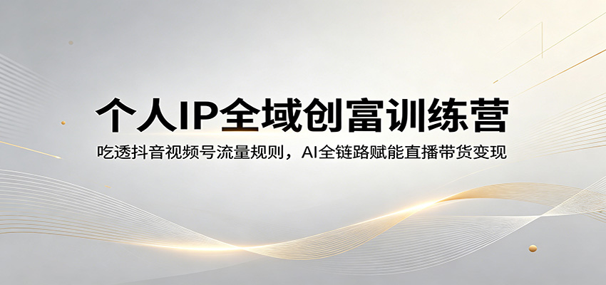 个人IP全域创富训练营：吃透抖音视频号流量规则，AI全链路赋能直播带货变现-洛柒笔记