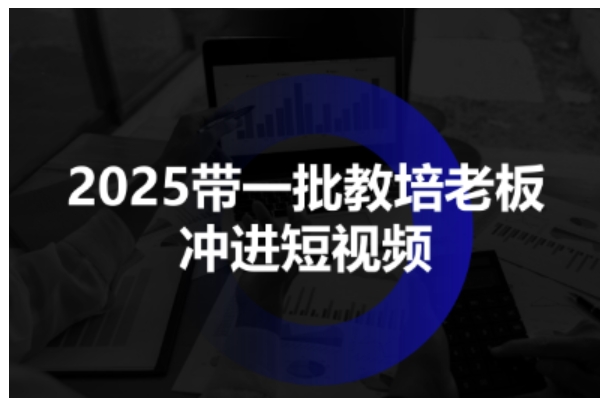 2025带一批教培老板冲进短视频，全方位助力教培人掌握短视频招生技能-洛柒笔记