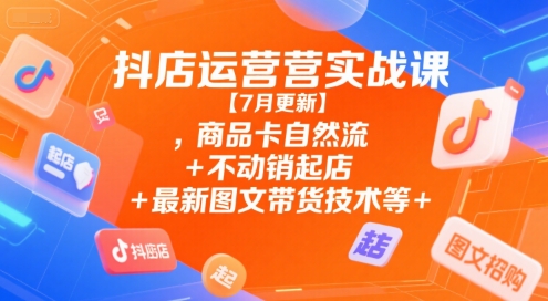 抖店运营实战课【7月更新】,商品卡自然流+不动销起店+最新图文带货技术等-洛柒笔记