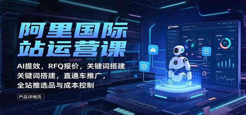 阿里国际站运营课：AI提效，RFQ报价，关键词搭建，直通车推广，全站推选品与成本控制-洛柒笔记