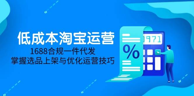 （14806期）低成本淘宝运营-5月更新，1688合规一件代发，掌握选品上架与优化运营技巧-洛柒笔记