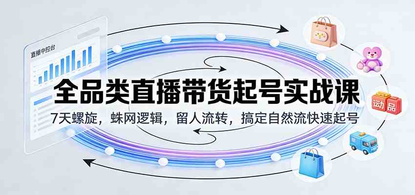 全品类直播带货起号实战课：7天螺旋，蛛网逻辑，留人流转，搞定自然流快速起号-洛柒笔记