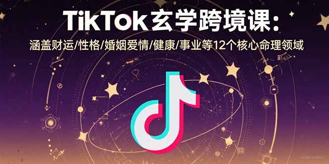 TikTok玄学跨境课：涵盖财运/性格/婚姻爱情/健康/事业等12个核心命理领域-洛柒笔记