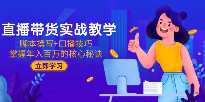 直播带货实战教学：脚本撰写+口播技巧，掌握年入百万的核心秘诀-洛柒笔记