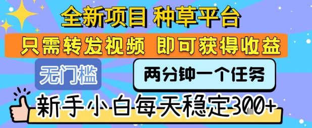 全新项目 种草平台 只需要转发任务视频 即可获得收益 新手小白每天稳定3张+【揭秘】-洛柒笔记
