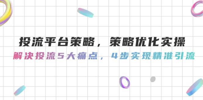 （14862期）投流平台策略，策略优化实操，解决投流5大痛点，4步实现精准引流-洛柒笔记