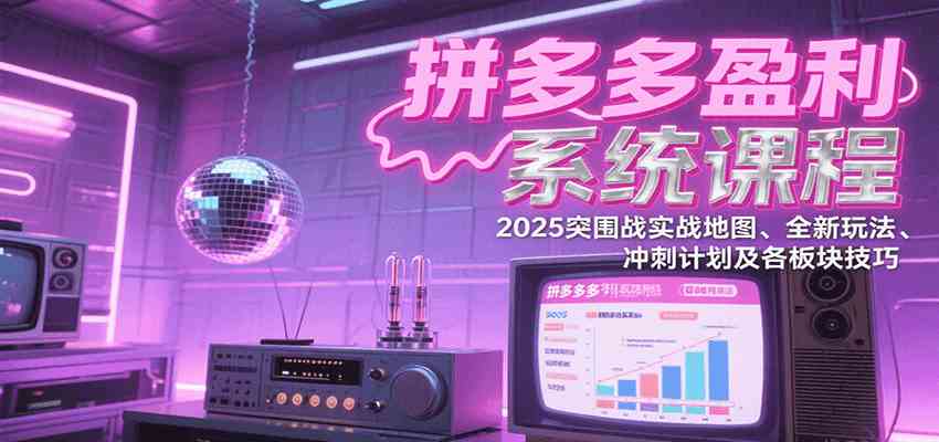 拼多多盈利系统课程：2025突围战实战地图、全新玩法、冲刺计划及各板块技巧-洛柒笔记