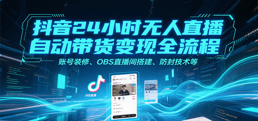 抖音24小时无人直播自动带货变现全流程，账号装修、OBS直播间搭建、防封技术等-洛柒笔记