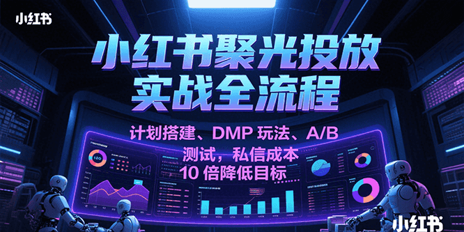 小红书聚光投放实战全流程，计划搭建、DMP玩法、A/B测试，私信成本10倍降低目标-洛柒笔记
