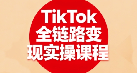 TikTok全链路变现实操课程，全方位助力学员掌握TK变现技能-洛柒笔记