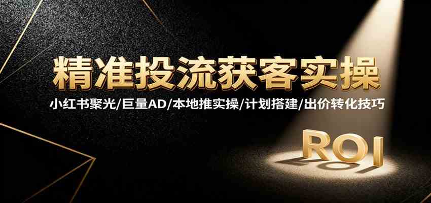 精准投流获客实操，小红书聚光/巨量AD/本地推实操/计划搭建/出价转化技巧-洛柒笔记