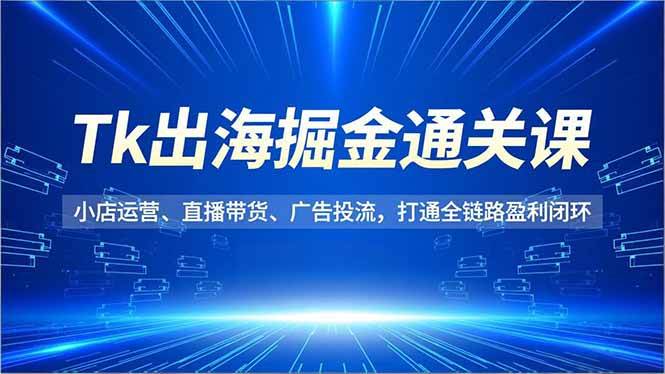 （16820期）Tk出海掘金通关课，小店运营、直播带货、广告投流，打通全链路盈利闭环-洛柒笔记