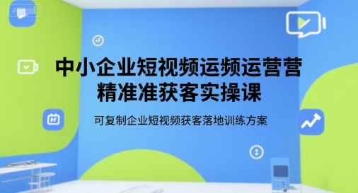 中小企业短视频运营精准获客实操课，可复制企业短视频获客落地训练方案-洛柒笔记