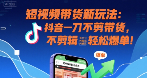 短视频带货新玩法：抖音一刀不剪带货，不剪辑，纯搬运，新手也能轻松爆单!-洛柒笔记