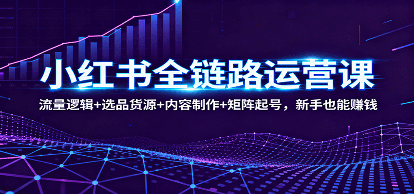 小红书全链路运营课：流量逻辑+选品货源+内容制作+矩阵起号，新手也能赚钱-洛柒笔记