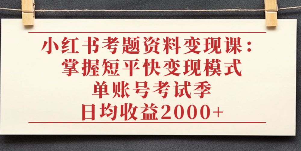 小红书考题资料变现课：掌握短平快变现模式，单账号考试季日均收益2000元-洛柒笔记