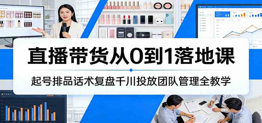 直播带货从0到1落地课：起号排品话术复盘千川投放团队管理全教学-洛柒笔记