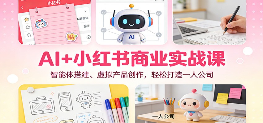 AI+小红书商业实战课：智能体搭建、虚拟产品创作，轻松打造一人公司-洛柒笔记