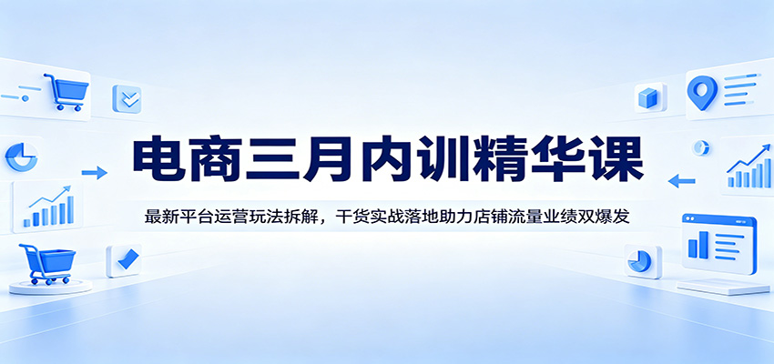 电商三月内训精华课：最新平台运营玩法拆解，干货实战落地助力店铺流量业绩双爆发-洛柒笔记