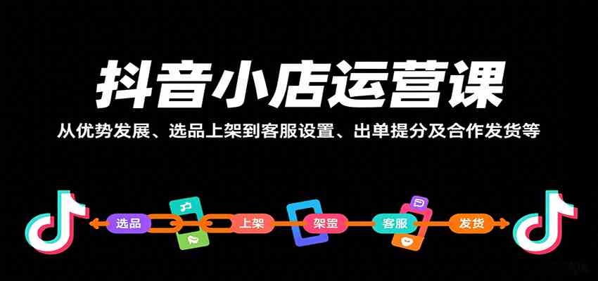 抖音小店运营课，从优势发展、选品上架到客服设置、出单提分及合作发货等-洛柒笔记