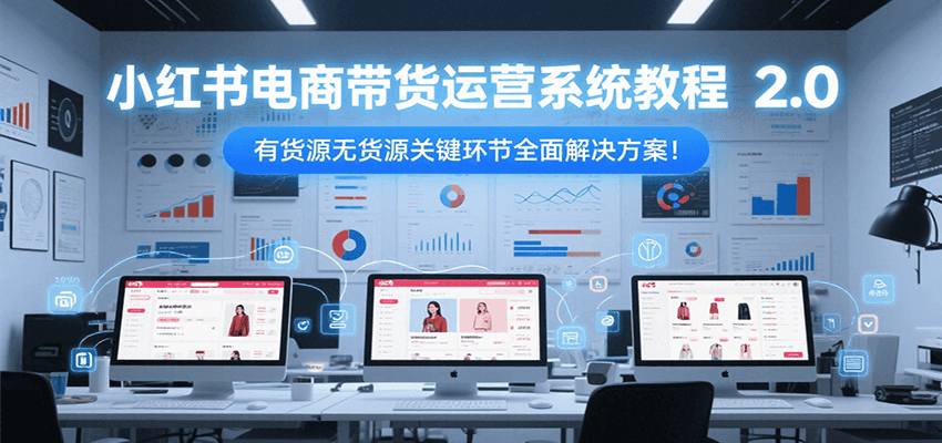 小红书电商带货运营系统教程2.0，有货源无货源关键环节全面解决方案！-洛柒笔记