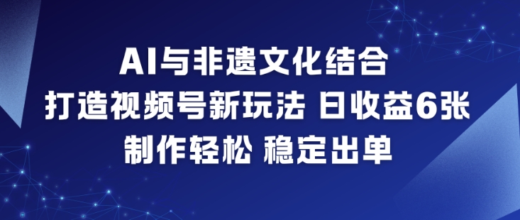 AI与非遗文化结合，打造视频号新玩法，日收益6张，制作轻松，稳定出单-洛柒笔记
