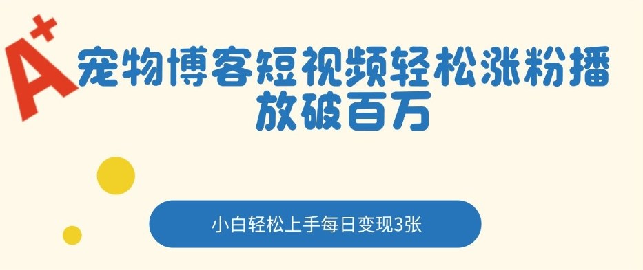 宠物博客短视频轻松涨粉，播放破百万，小白轻松上手，每日变现3张-洛柒笔记
