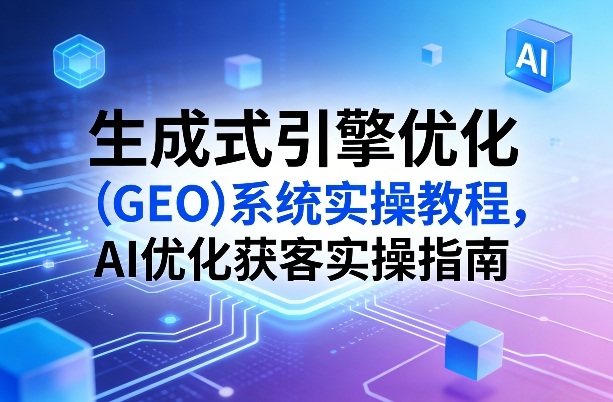 生成式引擎优化（GEO）系统实操教程，AI优化获客实操指南-洛柒笔记