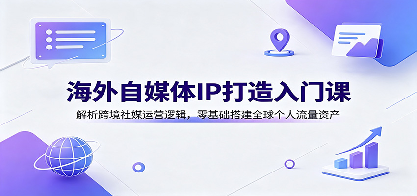 海外自媒体IP打造入门课：解析跨境社媒运营逻辑，零基础搭建全球个人流量资产-洛柒笔记