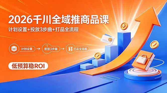 （18275期）2026千川全域推商品课，计划设置+投放3步曲+打品全流程，低预算稳ROI-洛柒笔记
