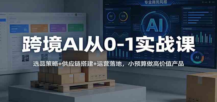 跨境AI从0-1实战课：选品策略+供应链搭建+运营落地，小预算做高价值产品-洛柒笔记