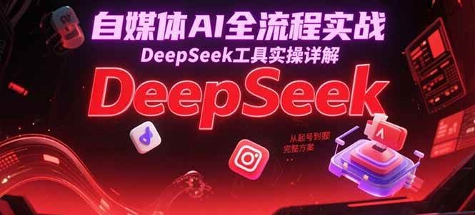 自媒体AI全流程实战，DeepSeek工具实操详解，从起号到变现完整方案-洛柒笔记