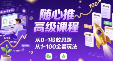 随心推高级课程，从0-1投放思路，也有从1-100的全套玩法-洛柒笔记