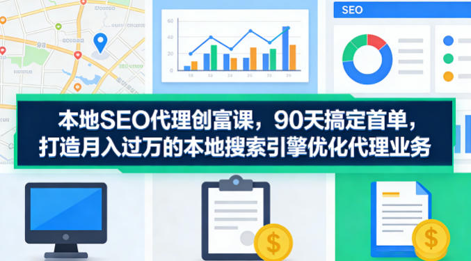 本地SEO代理创富课，90天搞定首单，助您打造月入过W的本地搜索引擎优化代理业务-洛柒笔记