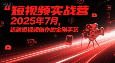 短视频实战营2025年7月，练就短视频创作的金刚手艺-洛柒笔记