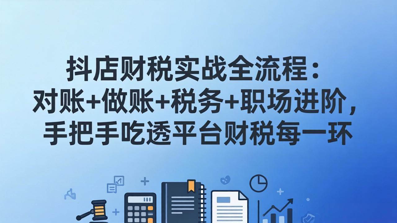 （17677期）抖店财税实操全流程：对账+做账+税务+职场进阶，手把手吃透平台财税每一环-洛柒笔记